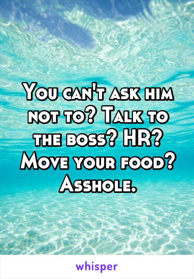 You can't ask him not to? Talk to the boss? HR? Move your food? Asshole.