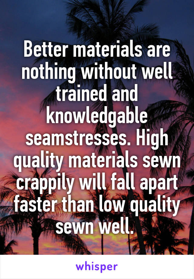 Better materials are nothing without well trained and knowledgable seamstresses. High quality materials sewn crappily will fall apart faster than low quality sewn well. 