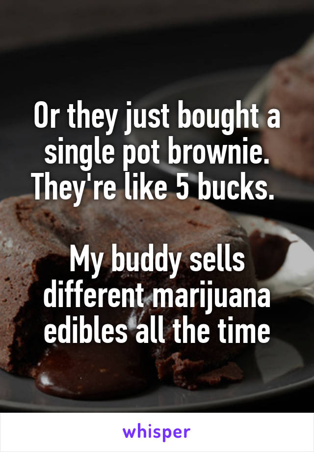 Or they just bought a single pot brownie. They're like 5 bucks. 

My buddy sells different marijuana edibles all the time