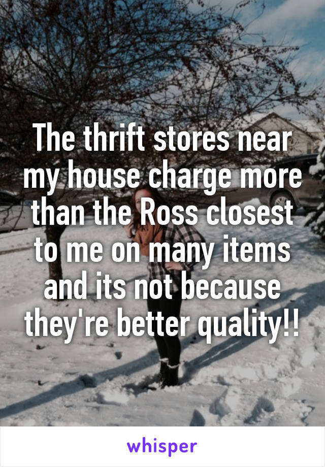 The thrift stores near my house charge more than the Ross closest to me on many items and its not because they're better quality!!