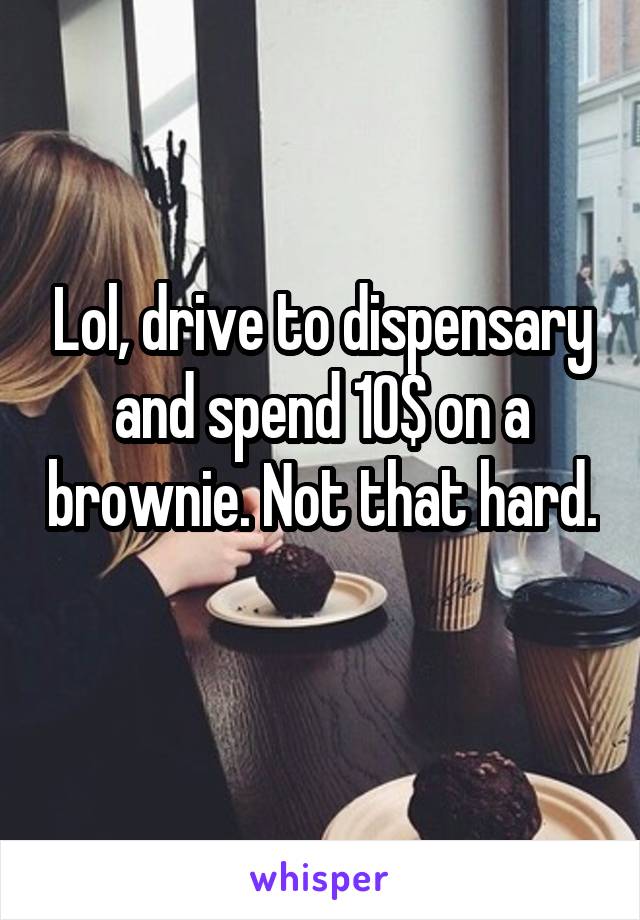 Lol, drive to dispensary and spend 10$ on a brownie. Not that hard. 