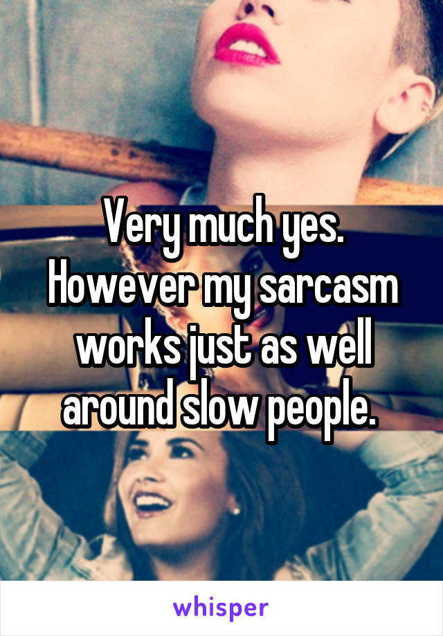 Very much yes. However my sarcasm works just as well around slow people. 