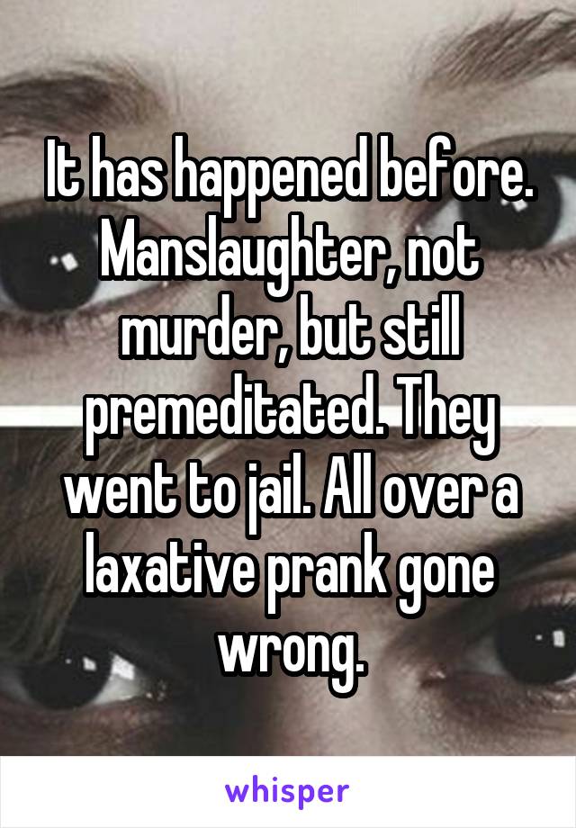 It has happened before. Manslaughter, not murder, but still premeditated. They went to jail. All over a laxative prank gone wrong.