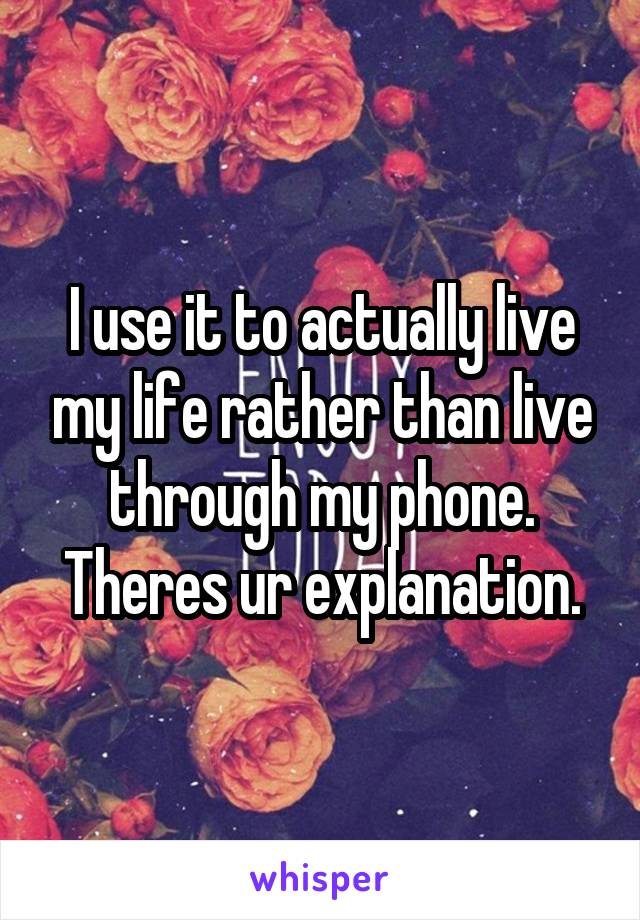 I use it to actually live my life rather than live through my phone. Theres ur explanation.