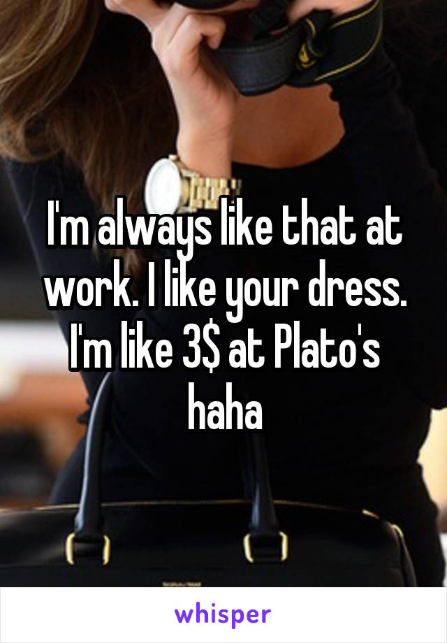 I'm always like that at work. I like your dress. I'm like 3$ at Plato's haha