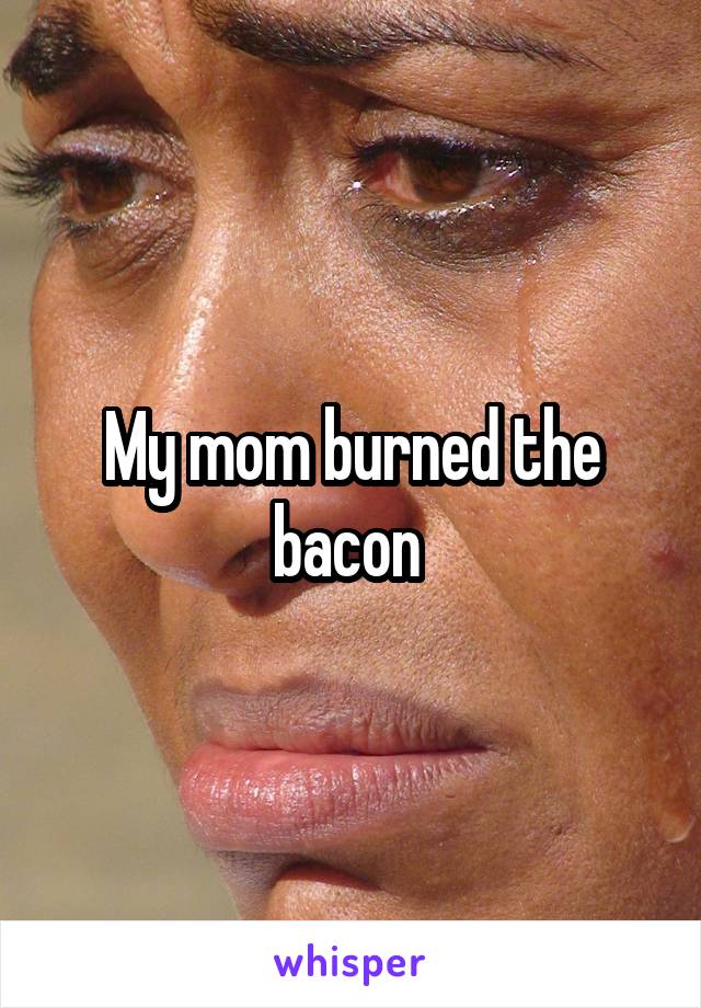 My mom burned the bacon 