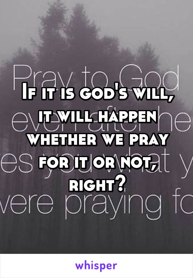 If it is god's will, it will happen whether we pray for it or not, right?