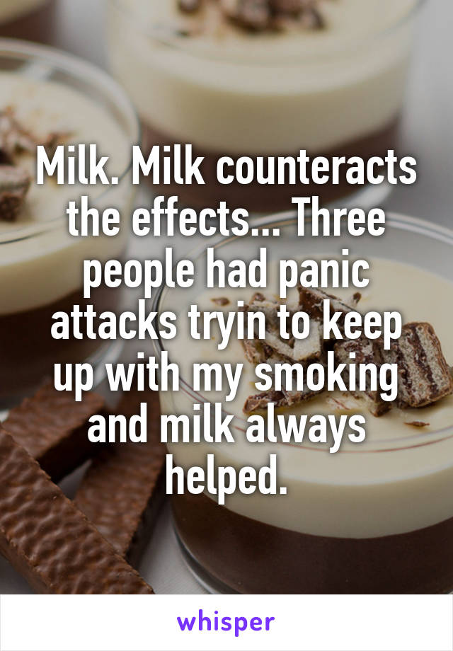 Milk. Milk counteracts the effects... Three people had panic attacks tryin to keep up with my smoking and milk always helped.