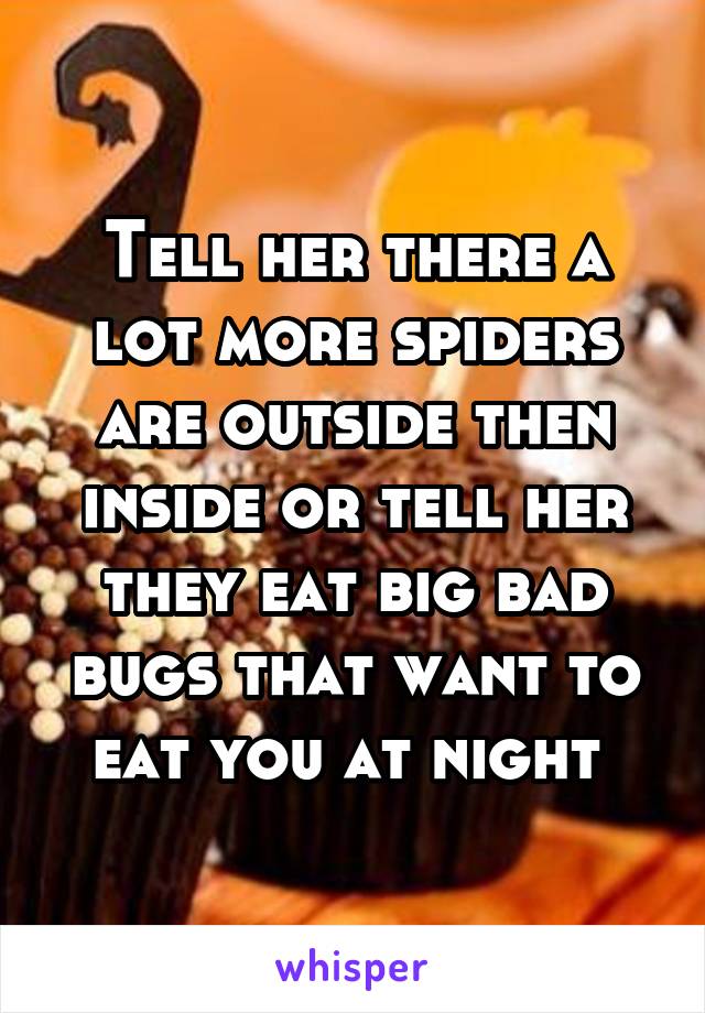 Tell her there a lot more spiders are outside then inside or tell her they eat big bad bugs that want to eat you at night 