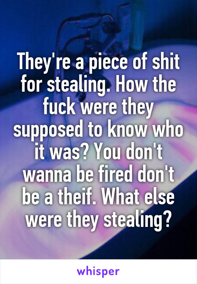 They're a piece of shit for stealing. How the fuck were they supposed to know who it was? You don't wanna be fired don't be a theif. What else were they stealing?