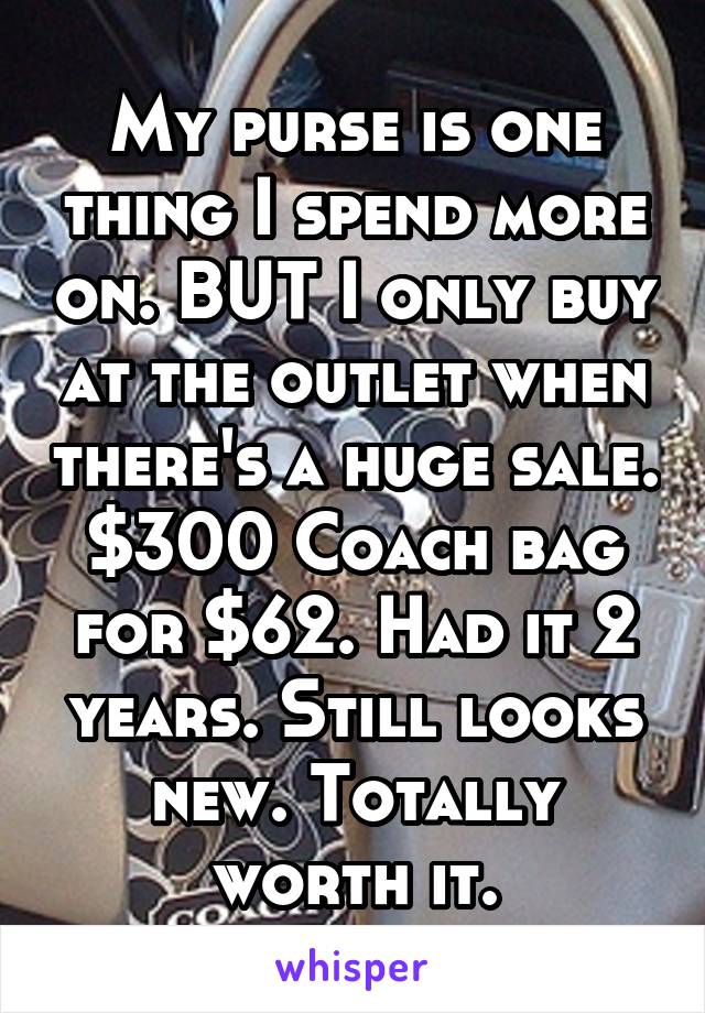 My purse is one thing I spend more on. BUT I only buy at the outlet when there's a huge sale. $300 Coach bag for $62. Had it 2 years. Still looks new. Totally worth it.