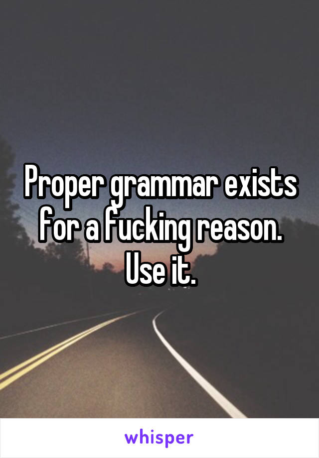 Proper grammar exists for a fucking reason. Use it.