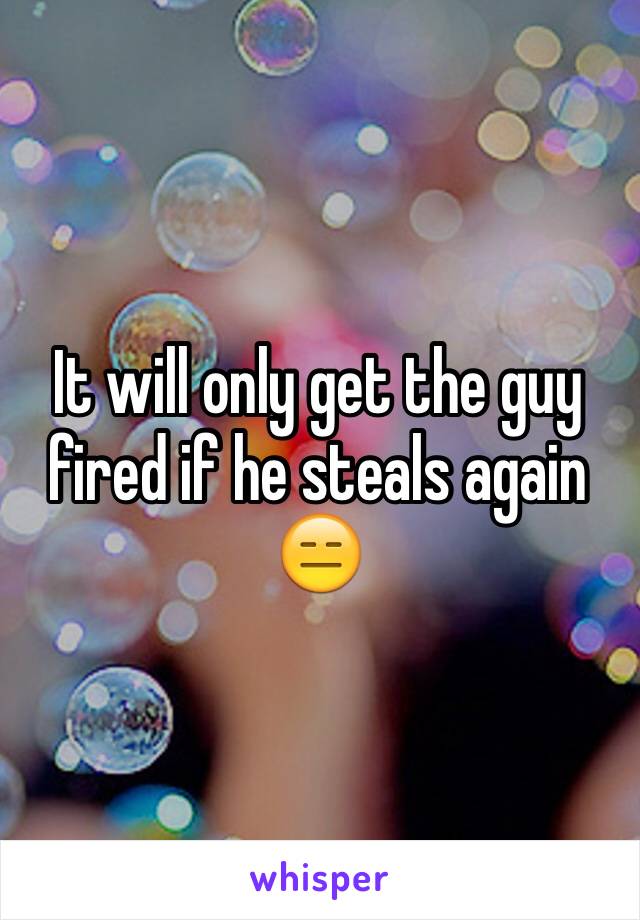 It will only get the guy fired if he steals again
😑