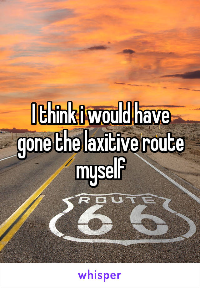 I think i would have gone the laxitive route myself