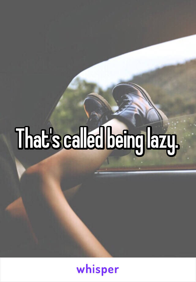 That's called being lazy. 