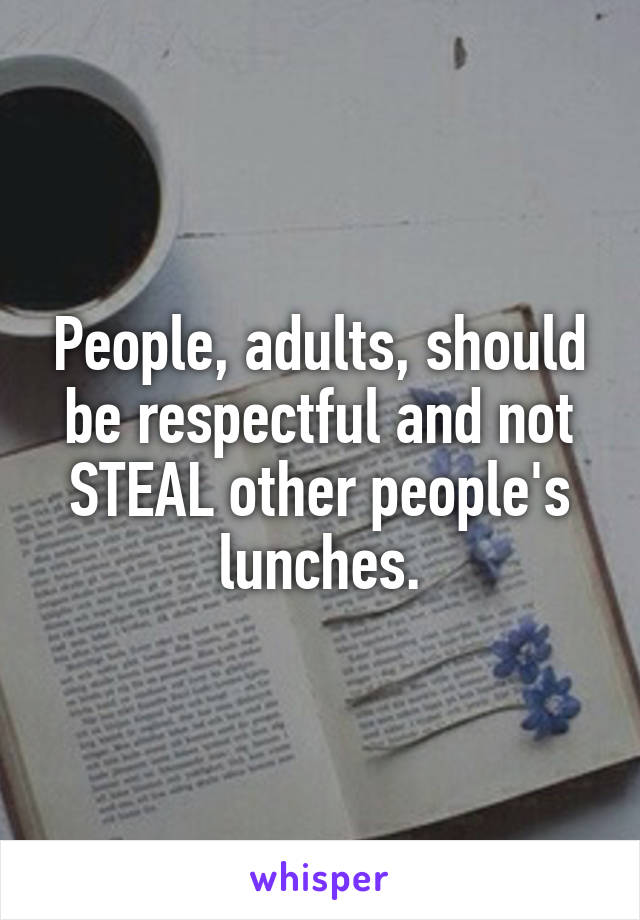 People, adults, should be respectful and not STEAL other people's lunches.