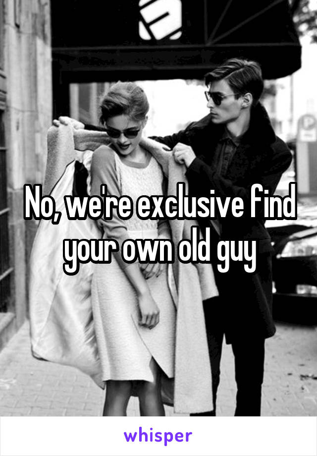 No, we're exclusive find your own old guy