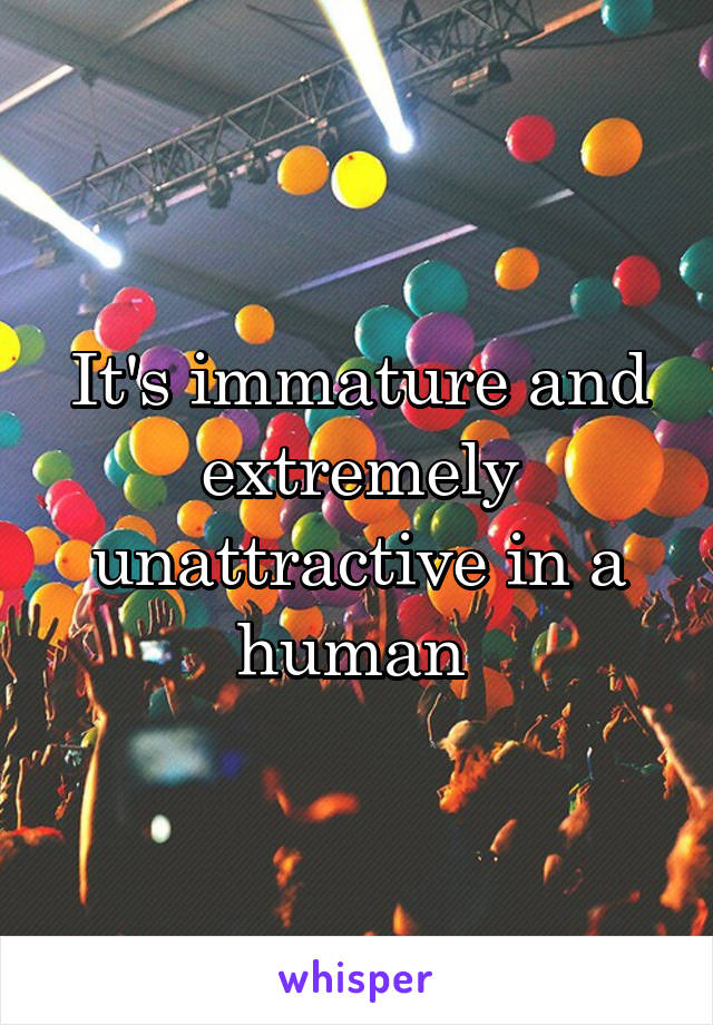 It's immature and extremely unattractive in a human 