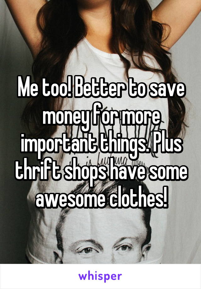 Me too! Better to save money for more important things. Plus thrift shops have some awesome clothes!