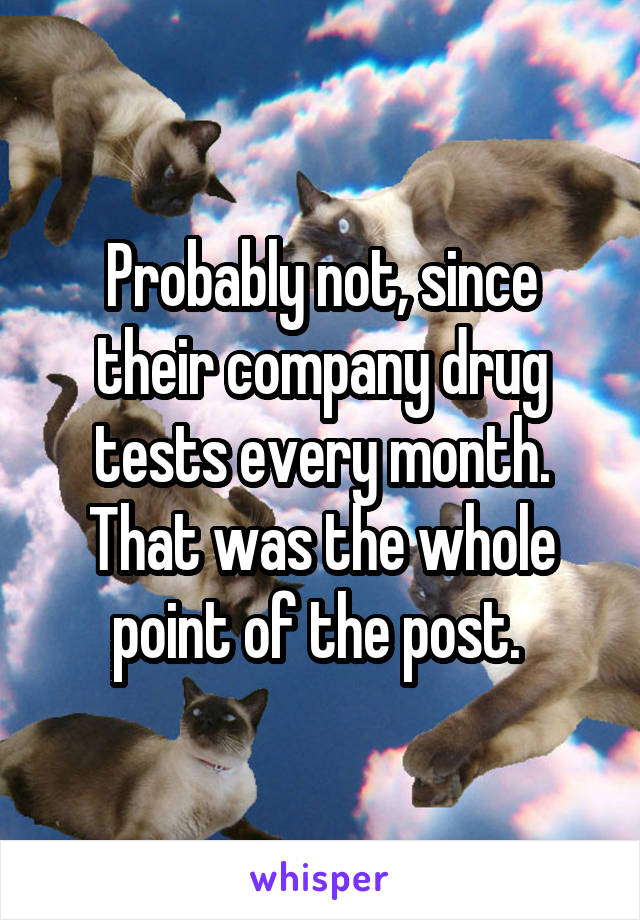 Probably not, since their company drug tests every month. That was the whole point of the post. 