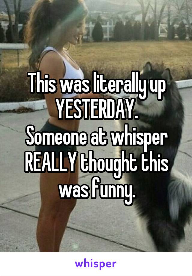 This was literally up YESTERDAY.
Someone at whisper REALLY thought this was funny.