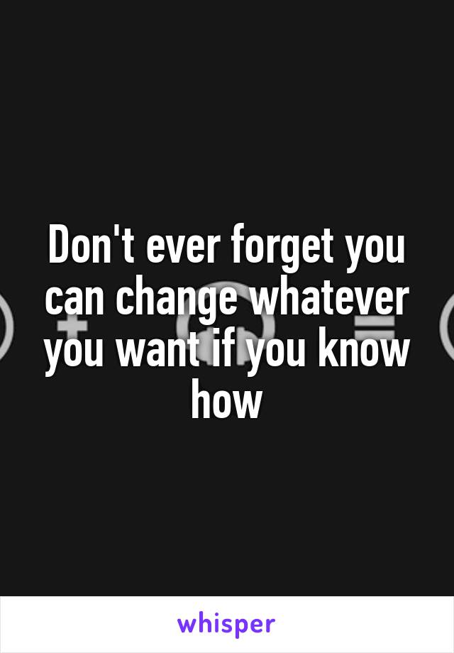 Don't ever forget you can change whatever you want if you know how