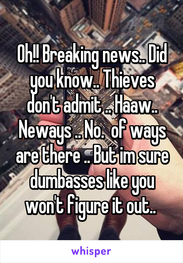 Oh!! Breaking news.. Did you know.. Thieves don't admit .. Haaw.. Neways .. No.  of ways are there .. But im sure dumbasses like you won't figure it out.. 