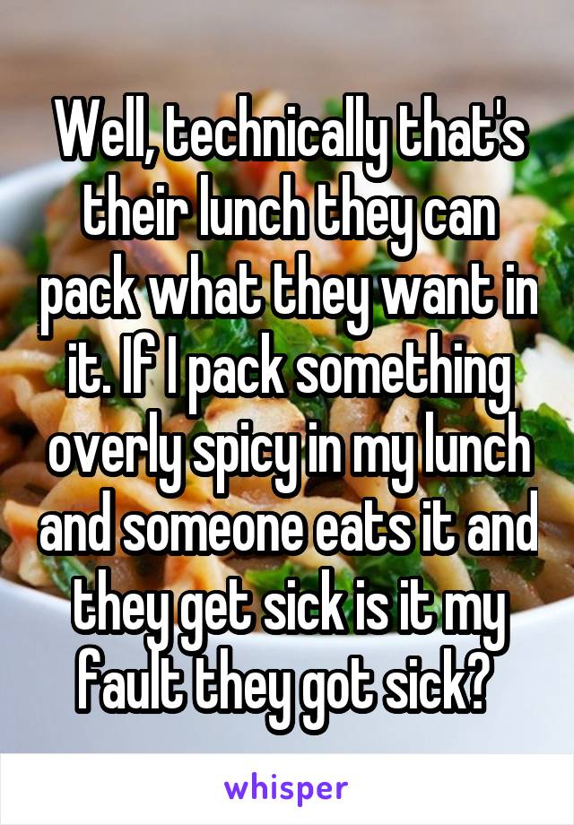 Well, technically that's their lunch they can pack what they want in it. If I pack something overly spicy in my lunch and someone eats it and they get sick is it my fault they got sick? 