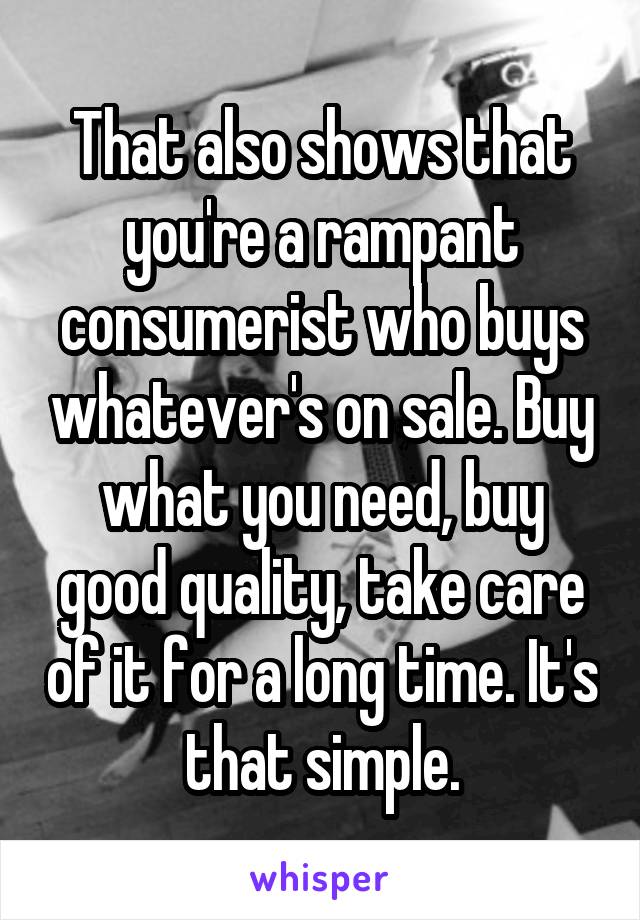 That also shows that you're a rampant consumerist who buys whatever's on sale. Buy what you need, buy good quality, take care of it for a long time. It's that simple.