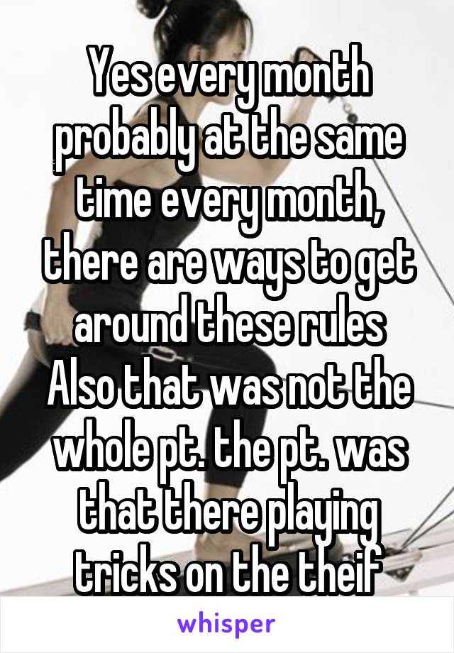 Yes every month probably at the same time every month, there are ways to get around these rules
Also that was not the whole pt. the pt. was that there playing tricks on the theif