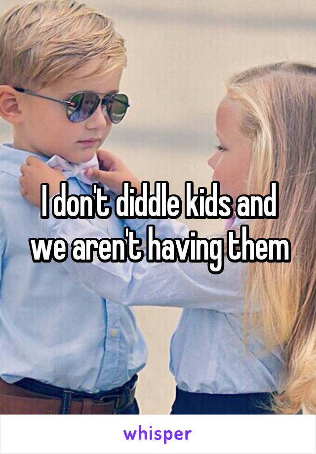 I don't diddle kids and we aren't having them