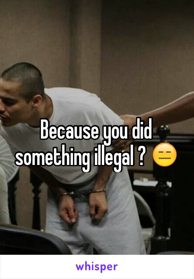 Because you did something illegal ? 😑