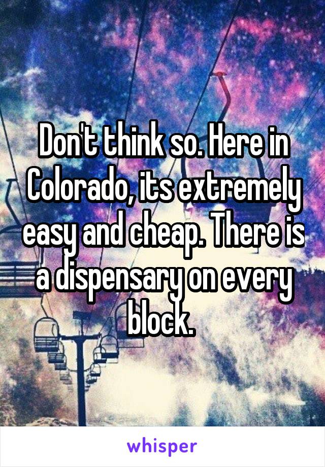 Don't think so. Here in Colorado, its extremely easy and cheap. There is a dispensary on every block. 