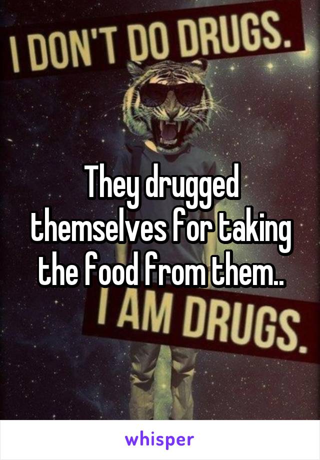 They drugged themselves for taking the food from them..