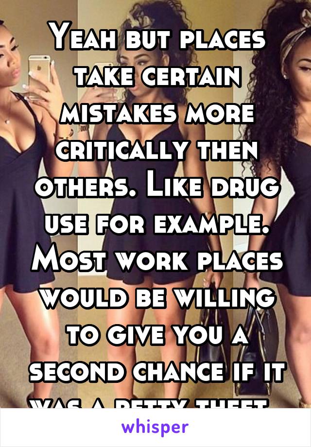 Yeah but places take certain mistakes more critically then others. Like drug use for example. Most work places would be willing to give you a second chance if it was a petty theft. 