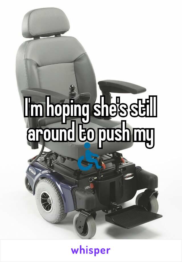 I'm hoping she's still around to push my ♿ 