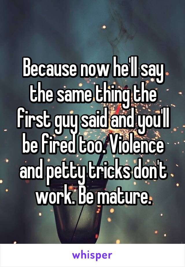 Because now he'll say the same thing the first guy said and you'll be fired too. Violence and petty tricks don't work. Be mature.