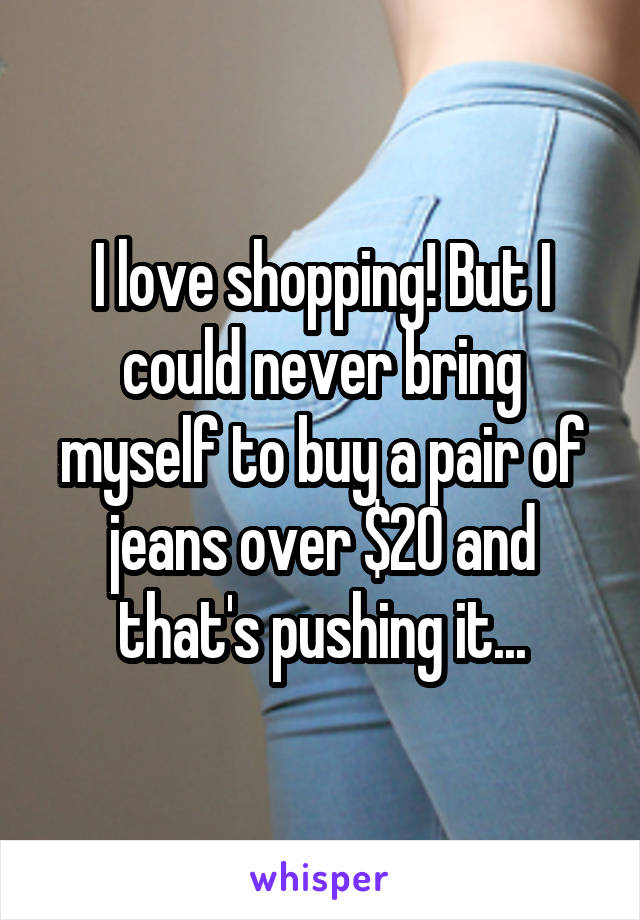 I love shopping! But I could never bring myself to buy a pair of jeans over $20 and that's pushing it...