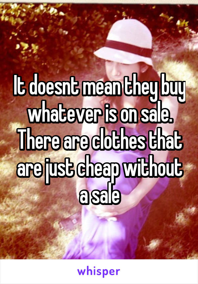 It doesnt mean they buy whatever is on sale. There are clothes that are just cheap without a sale