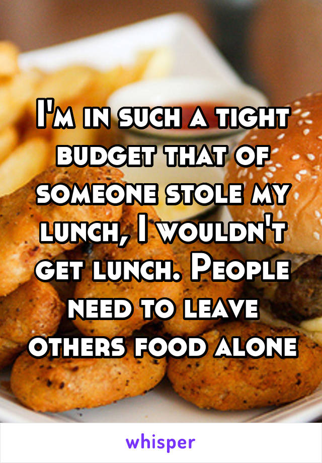 I'm in such a tight budget that of someone stole my lunch, I wouldn't get lunch. People need to leave others food alone