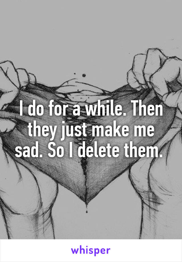 I do for a while. Then they just make me sad. So I delete them. 