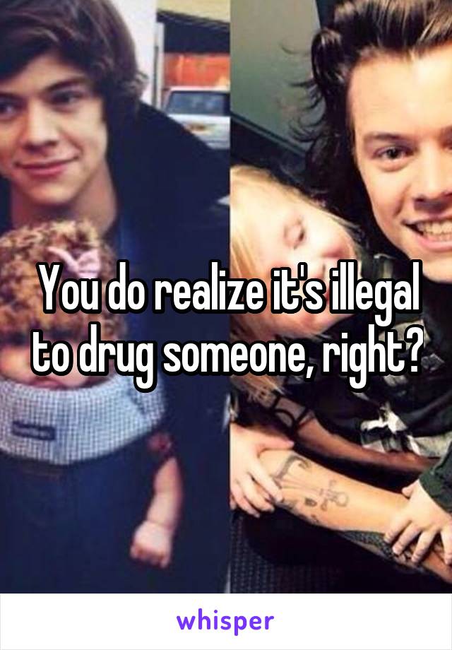 You do realize it's illegal to drug someone, right?