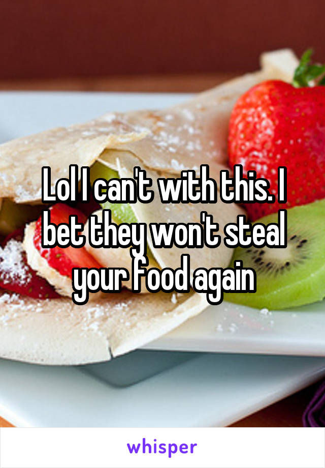 Lol I can't with this. I bet they won't steal your food again