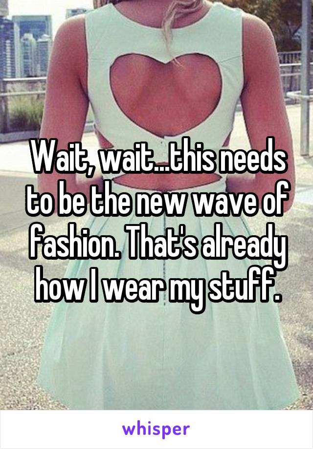 Wait, wait...this needs to be the new wave of fashion. That's already how I wear my stuff.