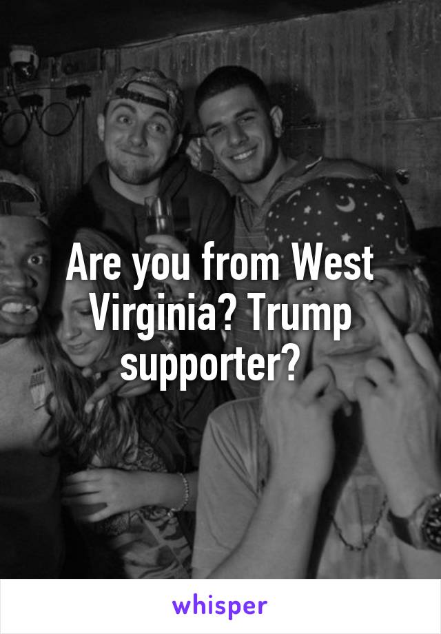 Are you from West Virginia? Trump supporter?  