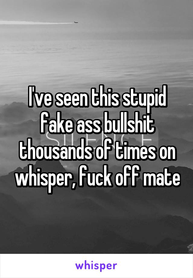 I've seen this stupid fake ass bullshit thousands of times on whisper, fuck off mate