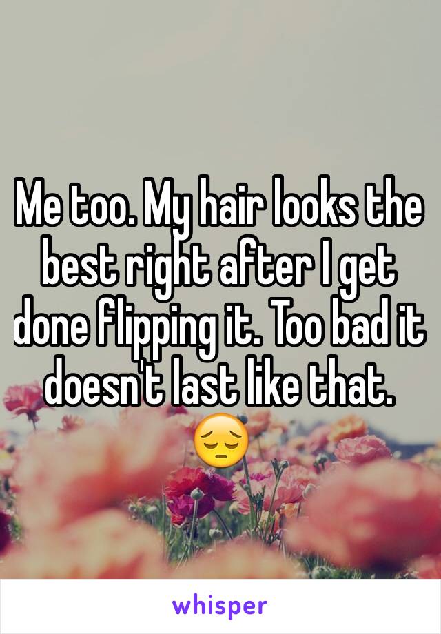 Me too. My hair looks the best right after I get done flipping it. Too bad it doesn't last like that. 😔