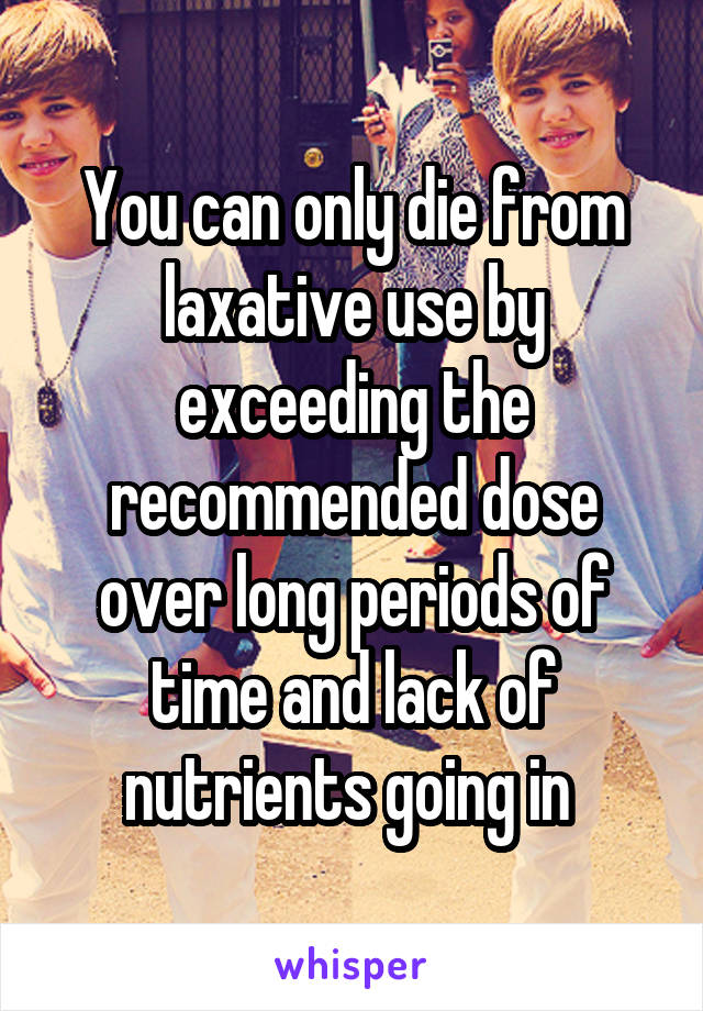 You can only die from laxative use by exceeding the recommended dose over long periods of time and lack of nutrients going in 