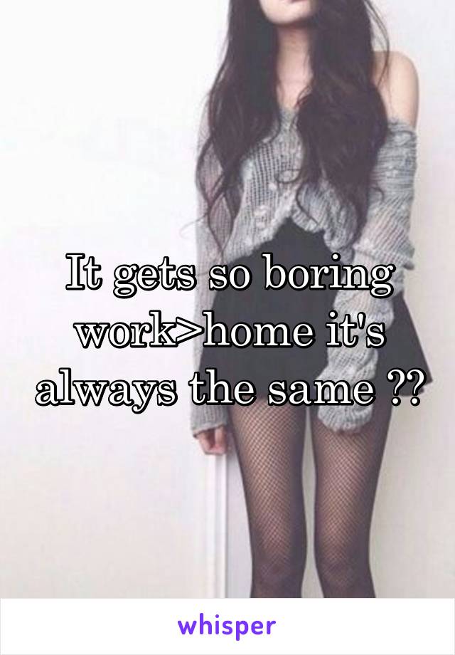 It gets so boring work>home it's always the same 👎🏻