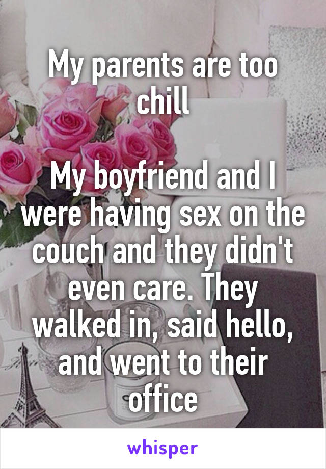 My parents are too chill

My boyfriend and I were having sex on the couch and they didn't even care. They walked in, said hello, and went to their office